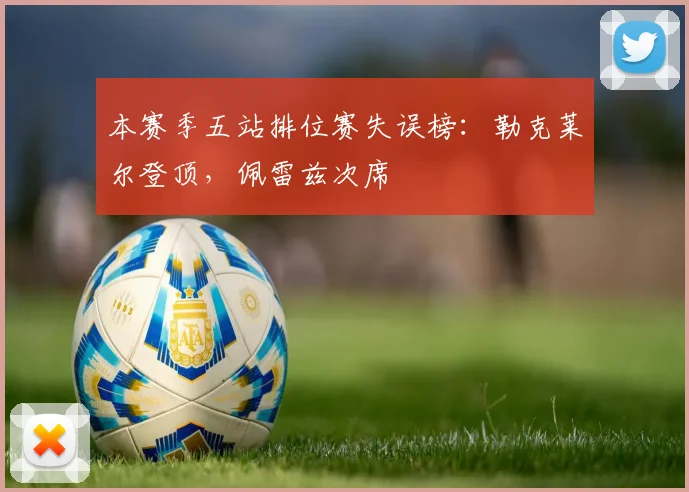 本赛季五站排位赛失误榜：勒克莱尔登顶，佩雷兹次席