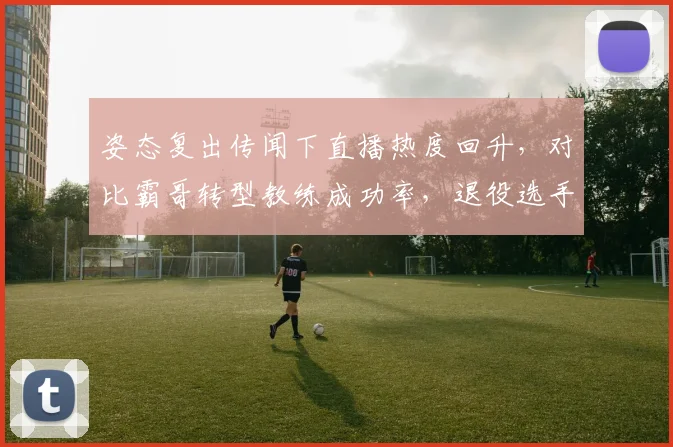姿态复出传闻下直播热度回升,对比霸哥转型教练成功率,退役选手价值再评估