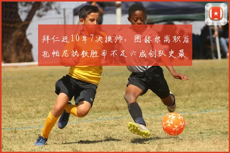拜仁近10年7次换帅,图赫尔离职后孔帕尼执教胜率不足六成创队史最低