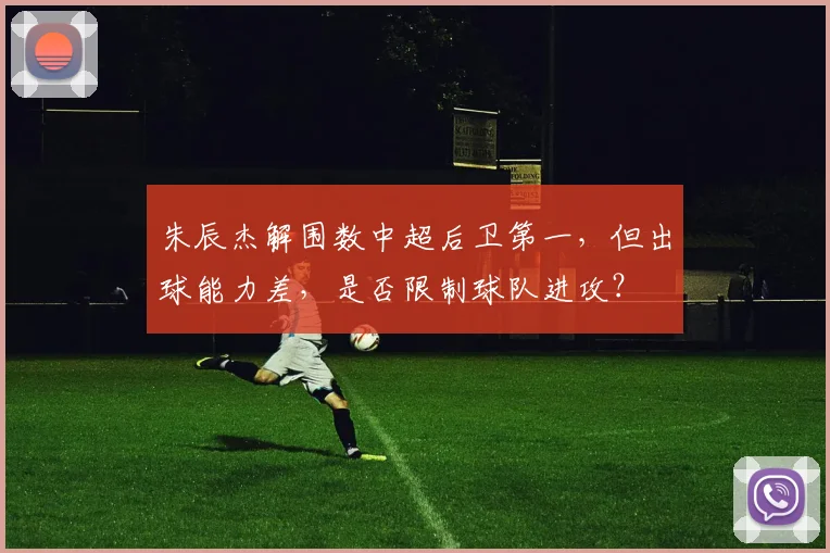 朱辰杰解围数中超后卫第一,但出球能力差,是否限制球队进攻?