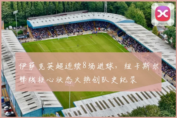 伊萨克英超连续8场进球，纽卡斯尔锋线核心状态火热创队史纪录