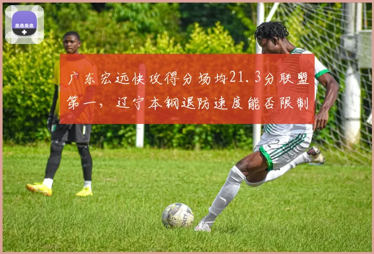 广东宏远快攻得分场均21.3分联盟第一,辽宁本钢退防速度能否限制转换进攻