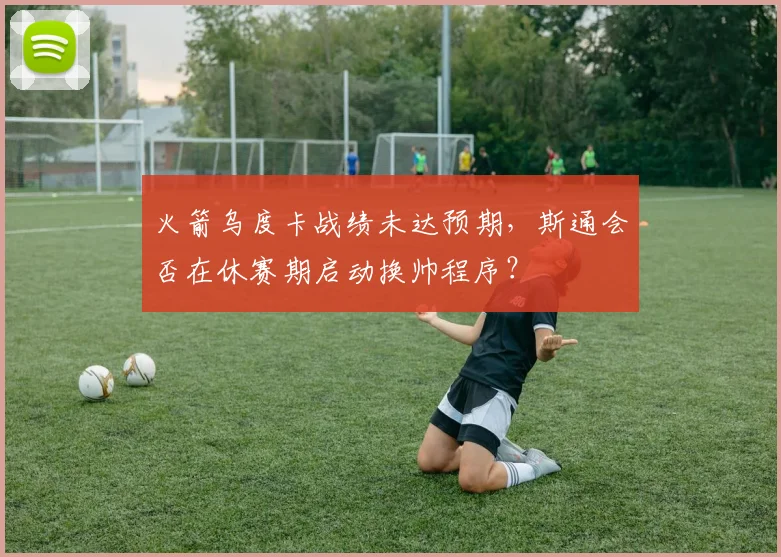 火箭乌度卡战绩未达预期，斯通会否在休赛期启动换帅程序？