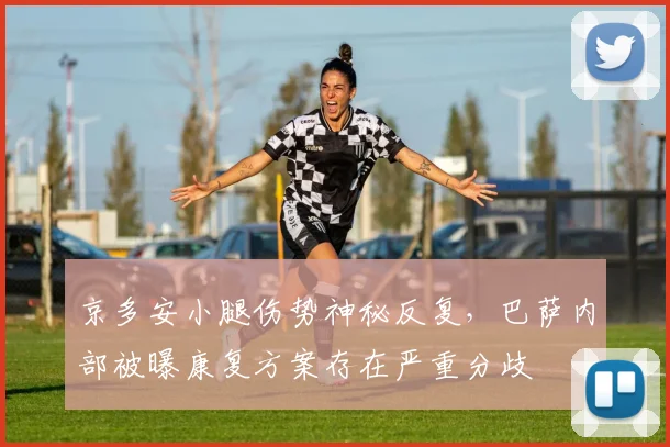 京多安小腿伤势神秘反复，巴萨内部被曝康复方案存在严重分歧