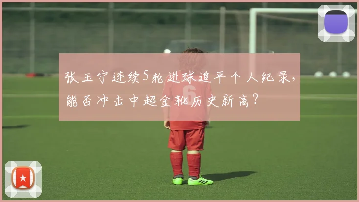 张玉宁连续5轮进球追平个人纪录，能否冲击中超金靴历史新高？