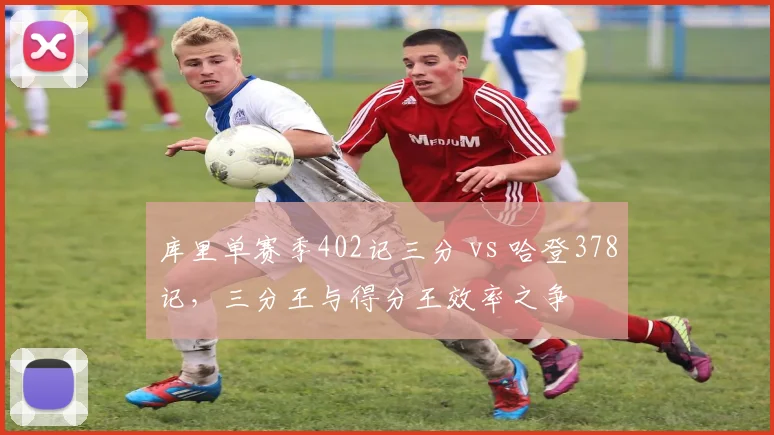 库里单赛季402记三分 vs 哈登378记,三分王与得分王效率之争