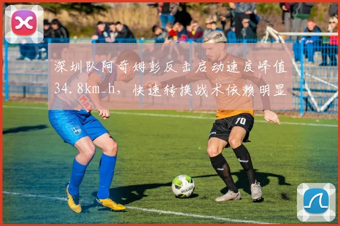 深圳队阿奇姆彭反击启动速度峰值34.8km_h，快速转换战术依赖明显