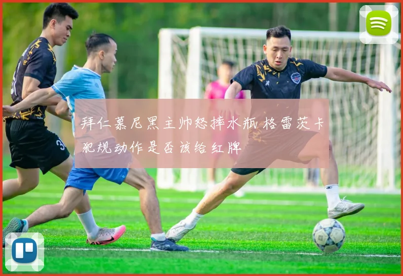 拜仁慕尼黑主帅怒摔水瓶 格雷茨卡犯规动作是否该给红牌