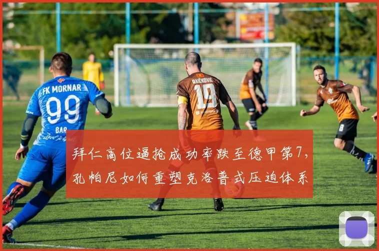 拜仁高位逼抢成功率跌至德甲第7,孔帕尼如何重塑克洛普式压迫体系?