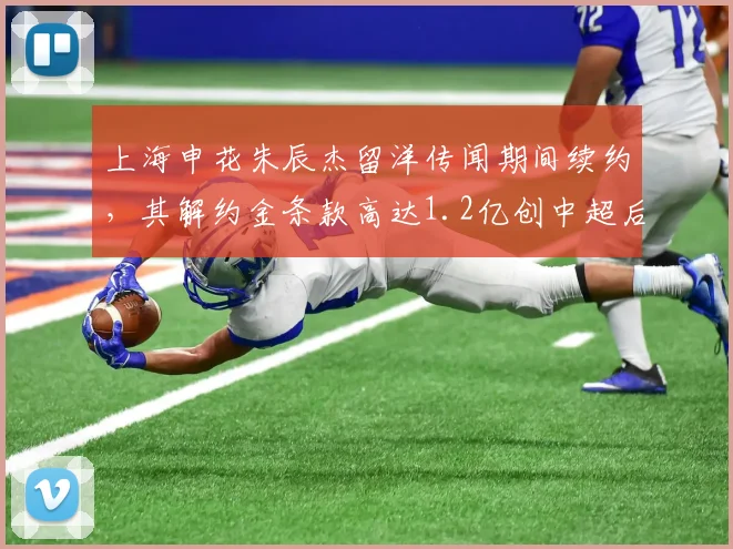 上海申花朱辰杰留洋传闻期间续约,其解约金条款高达1.2亿创中超后卫纪录